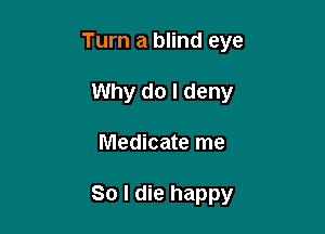 Turn a blind eye
Why do I deny

Medicate me

So I die happy
