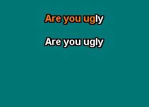 Are you ugly

Are you ugly