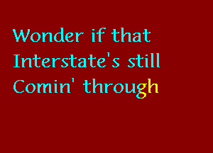 Wonder if that
Interstate's still

Comin' through