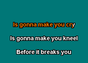 Is gonna make you cry

IS gonna make you kneel

Before it breaks you