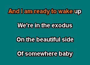 And I am ready to wake up
We're in the exodus

On the beautiful side

Of somewhere baby