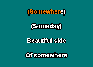 (Somewhere)

(Someday)
Beautiful side

Of somewhere
