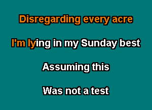 Disregarding every acre

I'm lying in my Sunday best

Assuming this

Was not a test