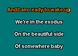 And I am ready to wake up
We're in the exodus

On the beautiful side

Of somewhere baby