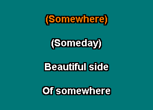 (Somewhere)

(Someday)
Beautiful side

Of somewhere