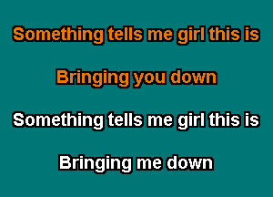 Something tells me girl this is
Bringing you down
Something tells me girl this is

Bringing me down