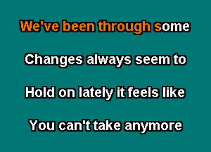 We've been through some

Changes always seem to

Hold on lately it feels like

You can't take anymore