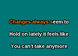 Changes always seem to

Hold on lately it feels like

You can't take anymore