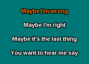 Maybe I'm wrong

Maybe I'm right

Maybe it's the last thing

You want to hear me say