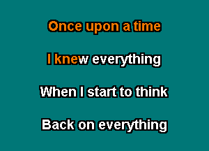 Once upon a time
I knew everything

When I start to think

Back on everything