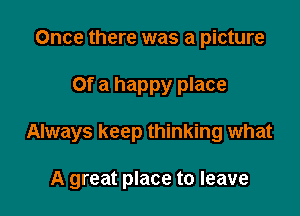 Once there was a picture

Of a happy place

Always keep thinking what

A great place to leave