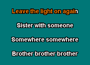 Leave the light on again

Sister with someone

Somewhere somewhere

Brother brother brother