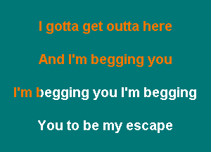 I gotta get outta here

And I'm begging you

I'm begging you I'm begging

You to be my escape