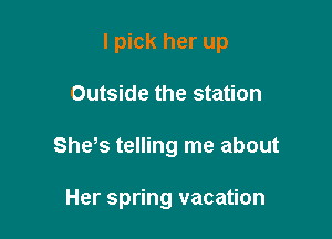 I pick her up

Outside the station

She s telling me about

Her spring vacation