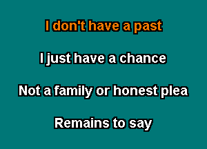 I don't have a past

Ijust have a chance

Not a family or honest plea

Remains to say