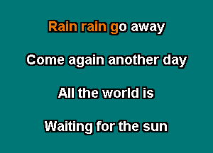 Rain rain go away

Come again another day

All the world is

Waiting for the sun