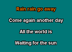 Rain rain go away

Come again another day

All the world is

Waiting for the sun