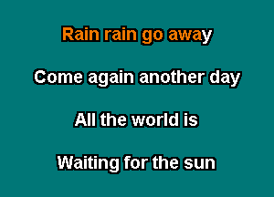 Rain rain go away

Come again another day

All the world is

Waiting for the sun