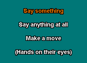 Say something
Say anything at all

Make a move

(Hands on their eyes)