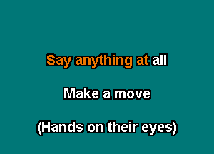 Say anything at all

Make a move

(Hands on their eyes)