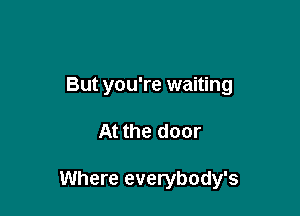 But you're waiting

At the door

Where everybody's