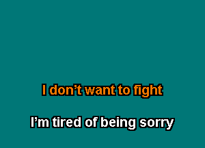 l dom want to fight

Pm tired of being sorry