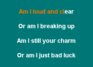 Am I loud and clear

Or am I breaking up

Am I still your charm

Or am Ijust bad luck