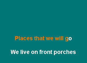 Places that we will go

We live on front porches