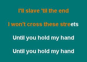 I'll slave 'til the end

I won't cross these streets

Until you hold my hand

Until you hold my hand