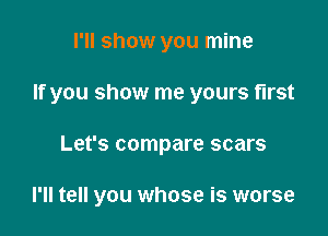 I'll show you mine
If you show me yours first

Let's compare scars

I'll tell you whose is worse