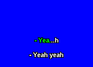 - Yea...h

- Yeah yeah
