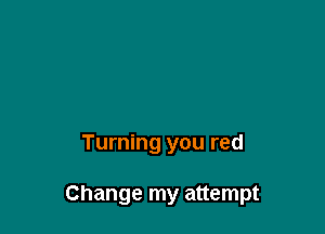 Turning you red

Change my attempt
