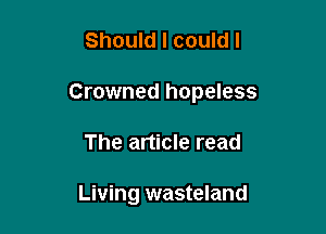 Should I could I

Crowned hopeless

The article read

Living wasteland