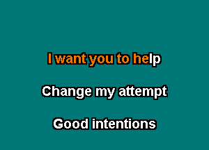 lwant you to help

Change my attempt

Good intentions