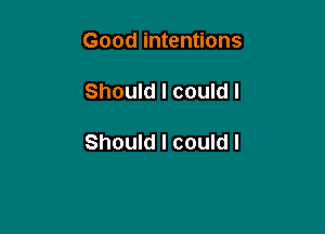 Good intentions

Should I could I

Should I could I