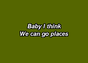 Baby! think

We can go places