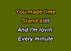 You made time
Stand still
And I'm Iow'n'

Every minute