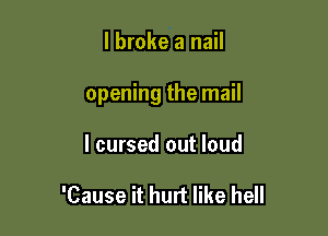 I broke a nail

opening the mail

I cursed out loud

'Cause it hurt like hell