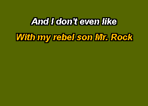 And I don't even n'ke
With my rebel son Mr. Rock