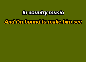 m countny music

And In) bound to make him see