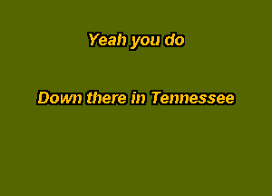 Yeah you do

Down there in Tennessee