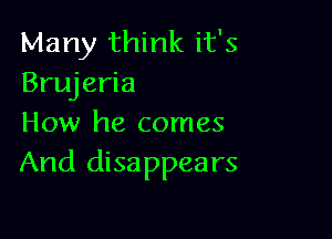 Many think it's
Brujeria

How he comes
And disappears