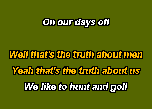 On our days off

Well that's the truth about men
Yeah that's the truth about us

We like to hunt and golf