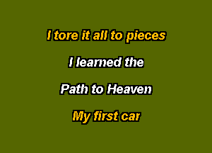 I tore it a to pieces

Heamed the
Path to Heaven

My first car