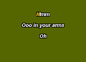 Mmm

000 in your anns

Oh