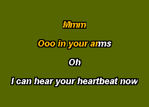 Mmm
000 in your anns

Oh

I can hear your heartbeat now