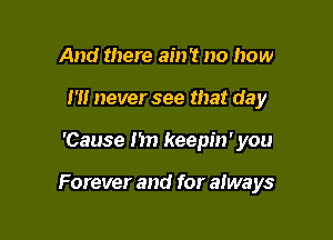 And there ain't no how
I '1! never see that day

'Cause 1m keepin' you

Forever and for always