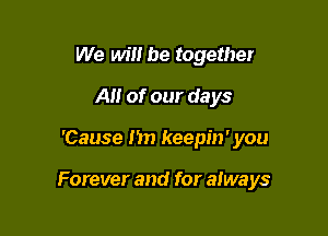 We will be together
A of our days

'Cause 1m keepin' you

Forever and for always