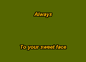 To your sweet face