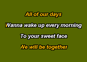 A of our days

Wanna wake up every morning

To your sweet face

We will be together